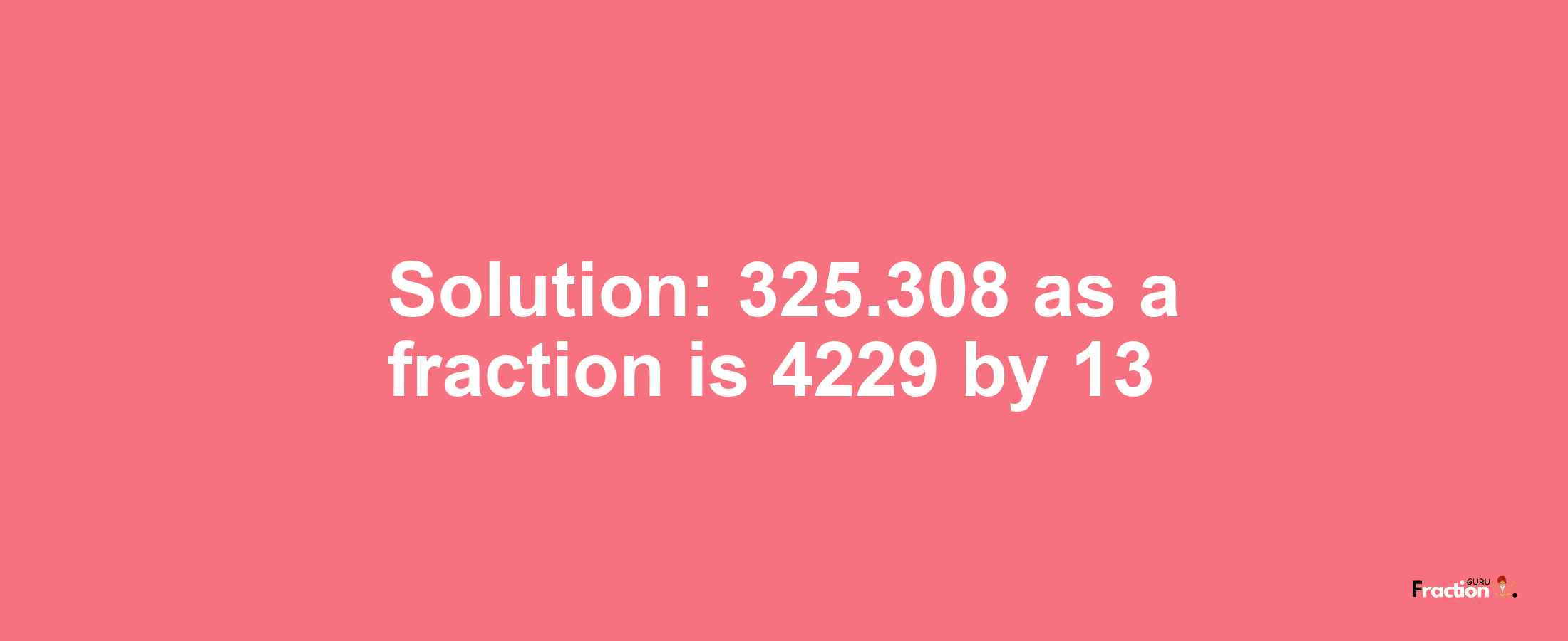 Solution:325.308 as a fraction is 4229/13